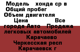  › Модель ­ хонда ср-в › Общий пробег ­ 330 000 › Объем двигателя ­ 1 900 › Цена ­ 190 000 - Все города Авто » Продажа легковых автомобилей   . Карачаево-Черкесская респ.,Карачаевск г.